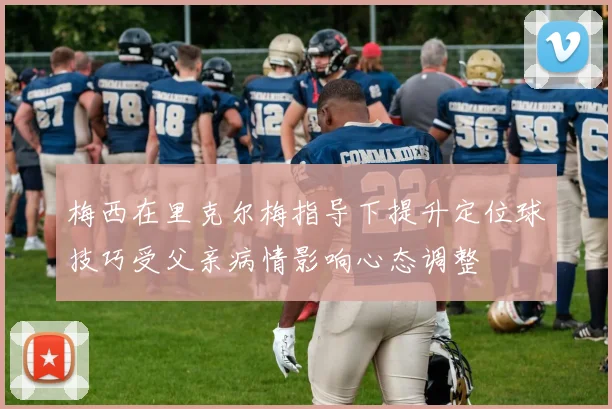 梅西在里克尔梅指导下提升定位球技巧受父亲病情影响心态调整